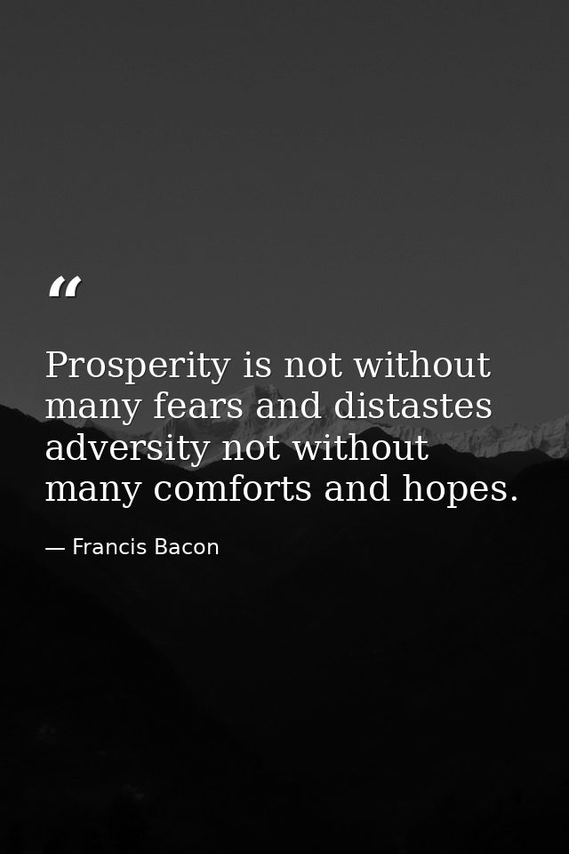 Prosperity is not without many fears and distastes adversity not without many comforts and hopes. — Francis Bacon