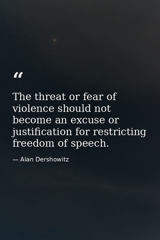 The threat or fear of violence should not become an excuse or justification for restricting freedom of speech. — Alan Dershowitz