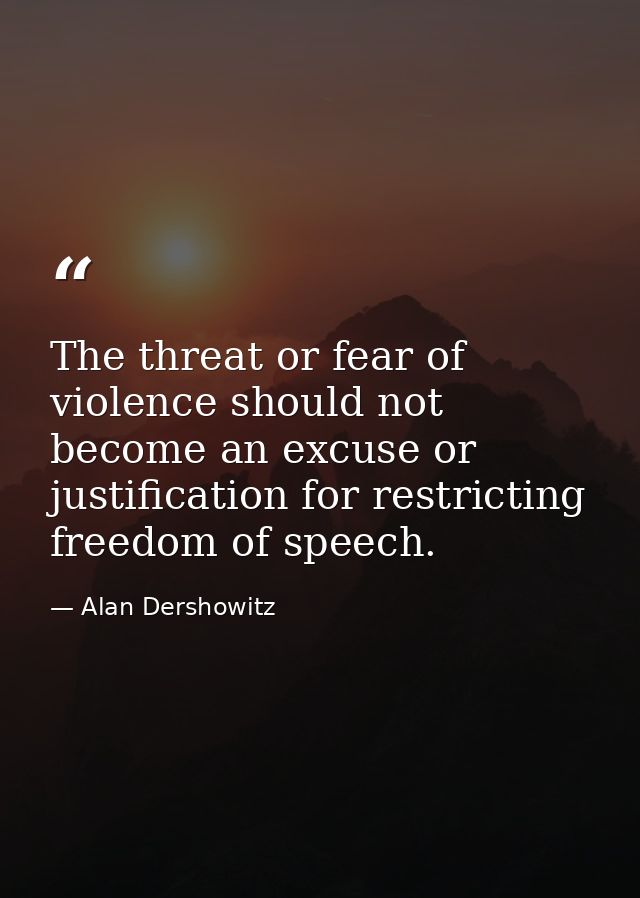 The threat or fear of violence should not become an excuse or justification for restricting freedom of speech. — Alan Dershowitz