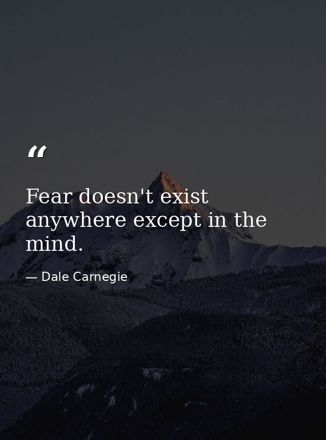 Fear doesn't exist anywhere except in the mind. — Dale Carnegie