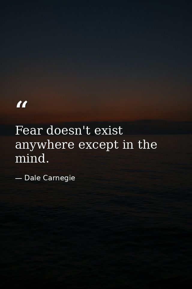 Fear doesn't exist anywhere except in the mind. — Dale Carnegie