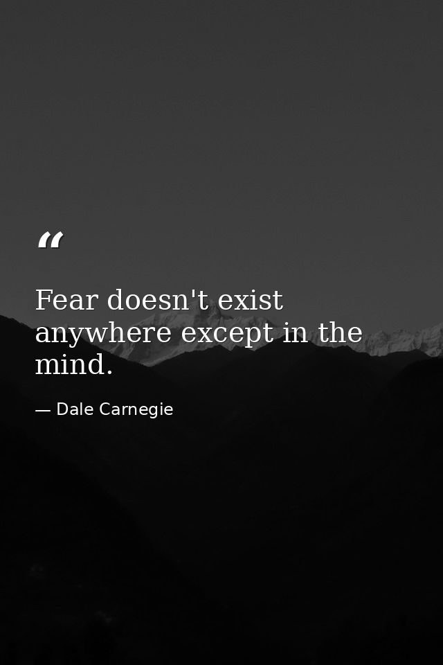 Fear doesn't exist anywhere except in the mind. — Dale Carnegie