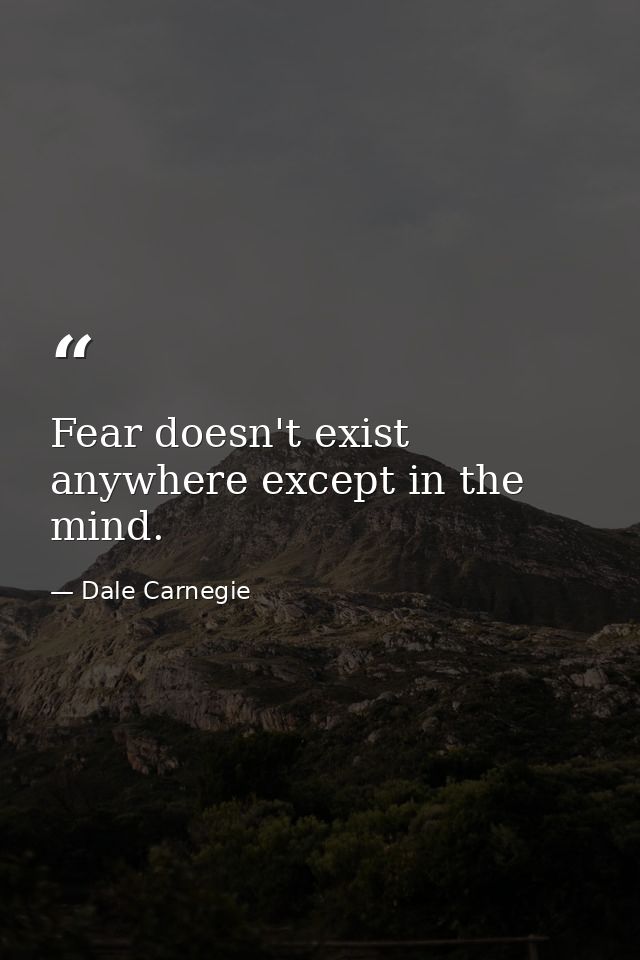 Fear doesn't exist anywhere except in the mind. — Dale Carnegie