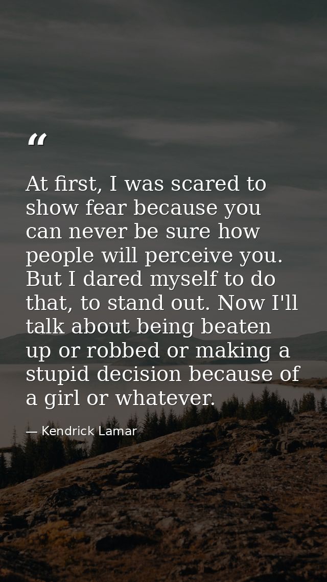 At first, I was scared to show fear because you can never be sure how people will perceive you. But I dared myself to do — Kendrick Lamar