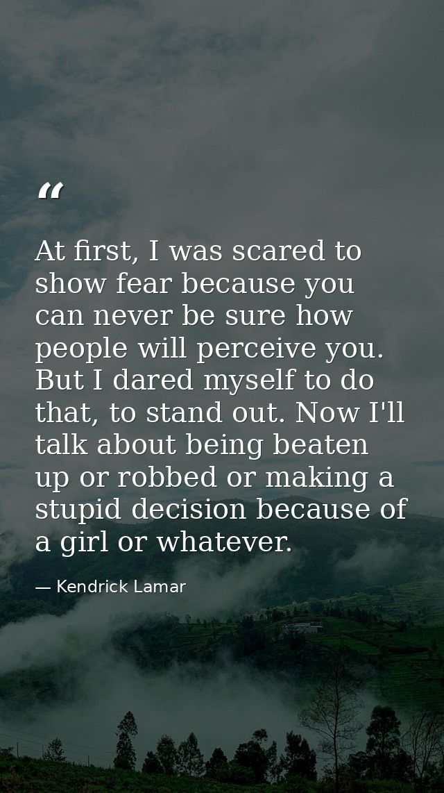 At first, I was scared to show fear because you can never be sure how people will perceive you. But I dared myself to do — Kendrick Lamar
