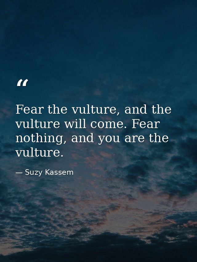 Fear the vulture, and the vulture will come. Fear nothing, and you are the vulture. — Suzy Kassem