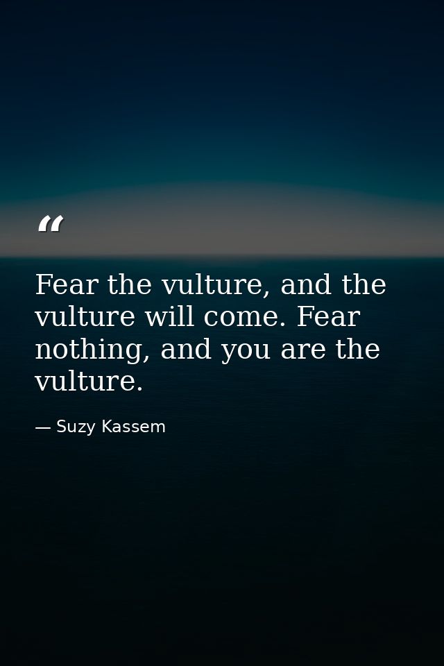 Fear the vulture, and the vulture will come. Fear nothing, and you are the vulture. — Suzy Kassem