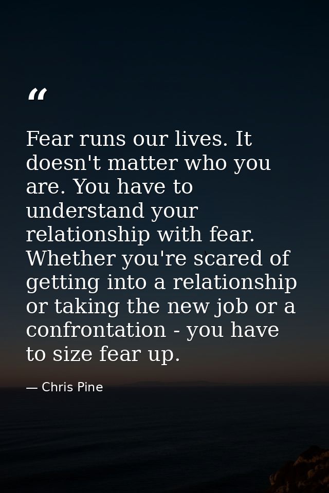 Fear runs our lives. It doesn't matter who you are. You have to understand your relationship with fear. Whether you're s — Chris Pine