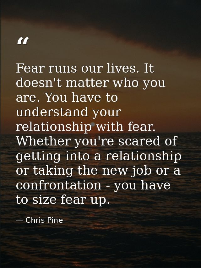Fear runs our lives. It doesn't matter who you are. You have to understand your relationship with fear. Whether you're s — Chris Pine