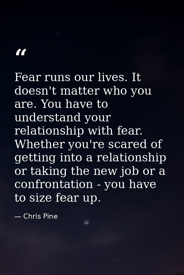 Fear runs our lives. It doesn't matter who you are. You have to understand your relationship with fear. Whether you're s — Chris Pine