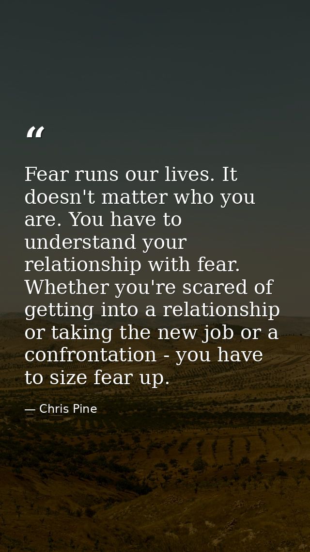 Fear runs our lives. It doesn't matter who you are. You have to understand your relationship with fear. Whether you're s — Chris Pine