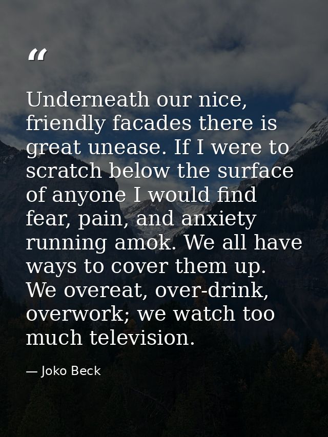 Underneath our nice, friendly facades there is great unease. If I were to scratch below the surface of anyone I would fi — Joko Beck