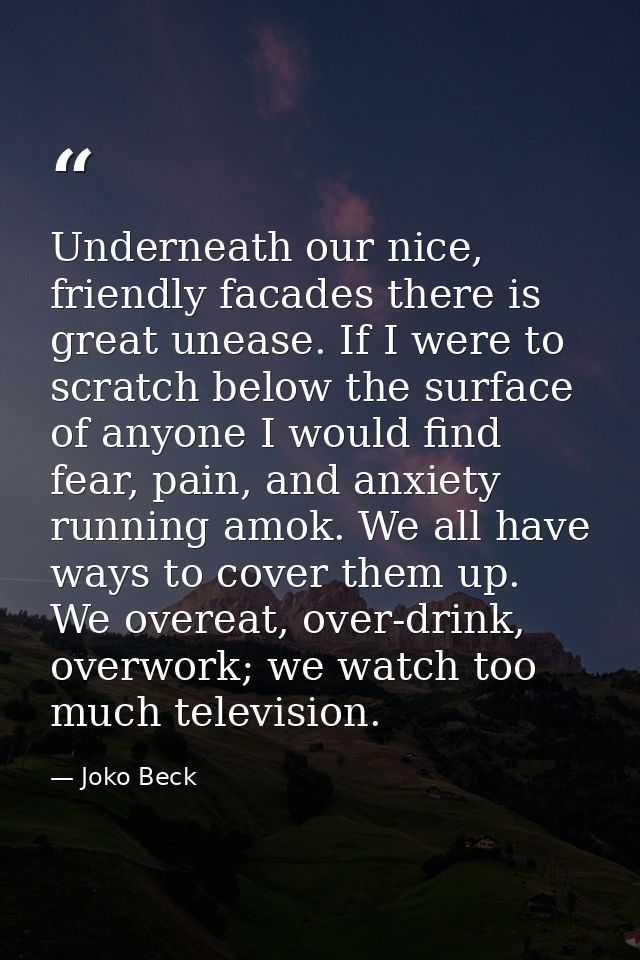 Underneath our nice, friendly facades there is great unease. If I were to scratch below the surface of anyone I would fi — Joko Beck