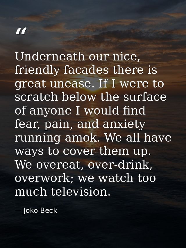 Underneath our nice, friendly facades there is great unease. If I were to scratch below the surface of anyone I would fi — Joko Beck