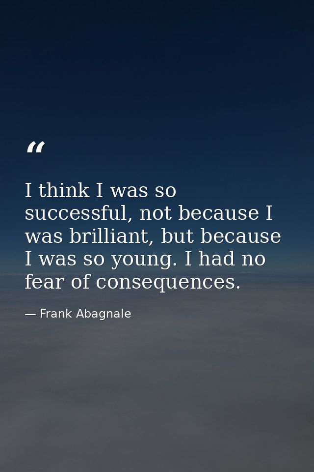 I think I was so successful, not because I was brilliant, but because I was so young. I had no fear of consequences. — Frank Abagnale