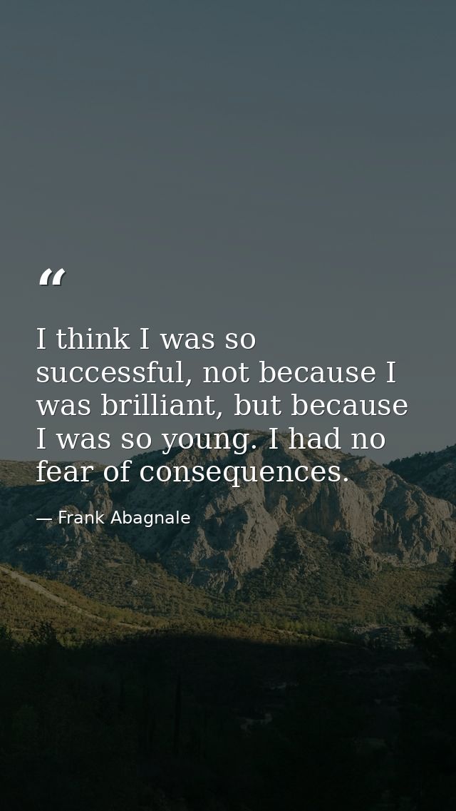 I think I was so successful, not because I was brilliant, but because I was so young. I had no fear of consequences. — Frank Abagnale