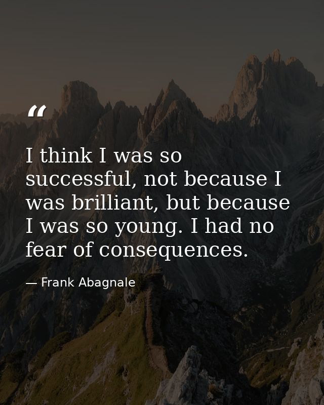 I think I was so successful, not because I was brilliant, but because I was so young. I had no fear of consequences. — Frank Abagnale