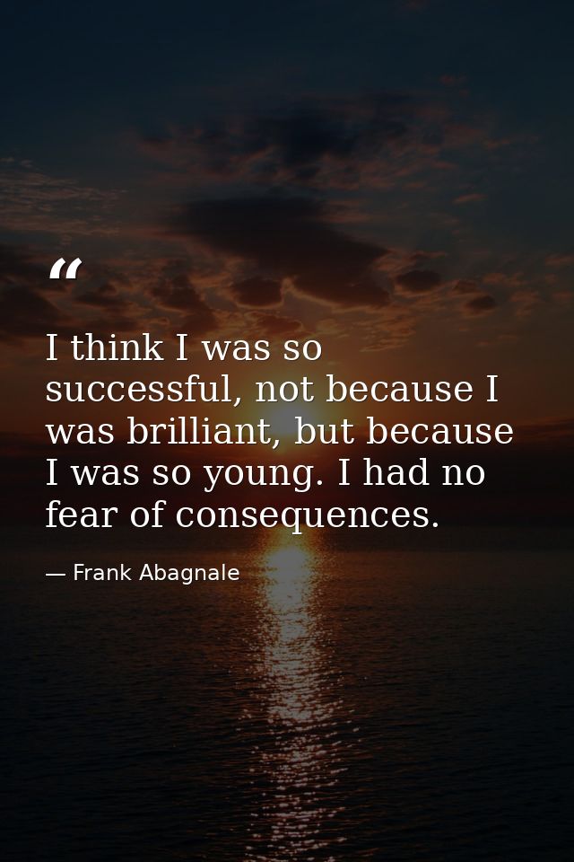 I think I was so successful, not because I was brilliant, but because I was so young. I had no fear of consequences. — Frank Abagnale