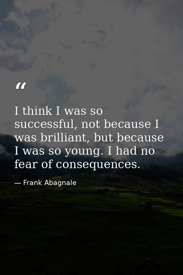 I think I was so successful, not because I was brilliant, but because I was so young. I had no fear of consequences. — Frank Abagnale