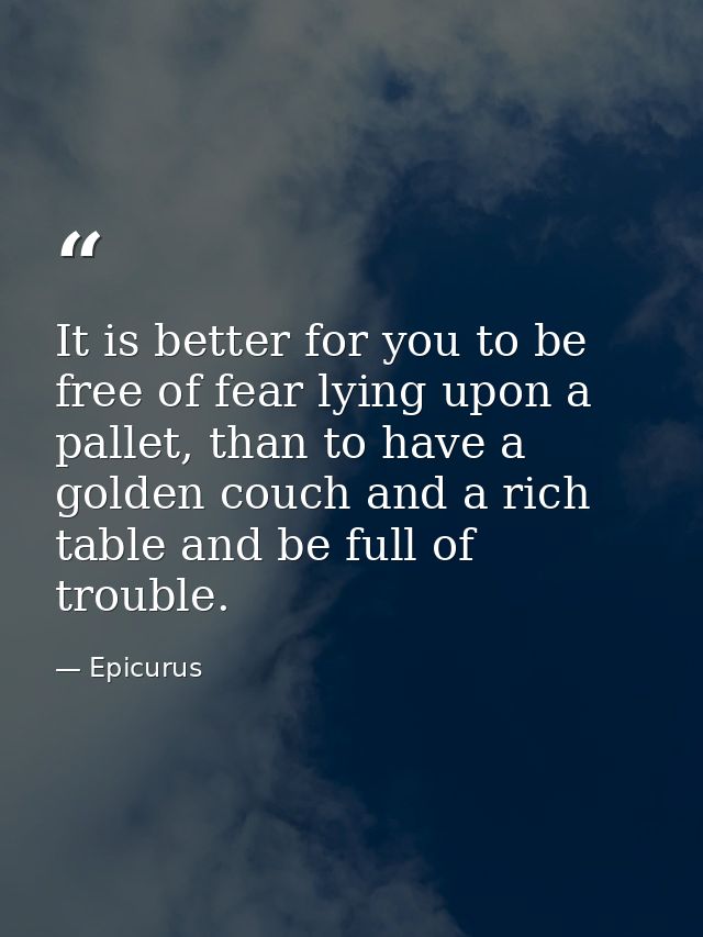 It is better for you to be free of fear lying upon a pallet, than to have a golden couch and a rich table and be full of — Epicurus