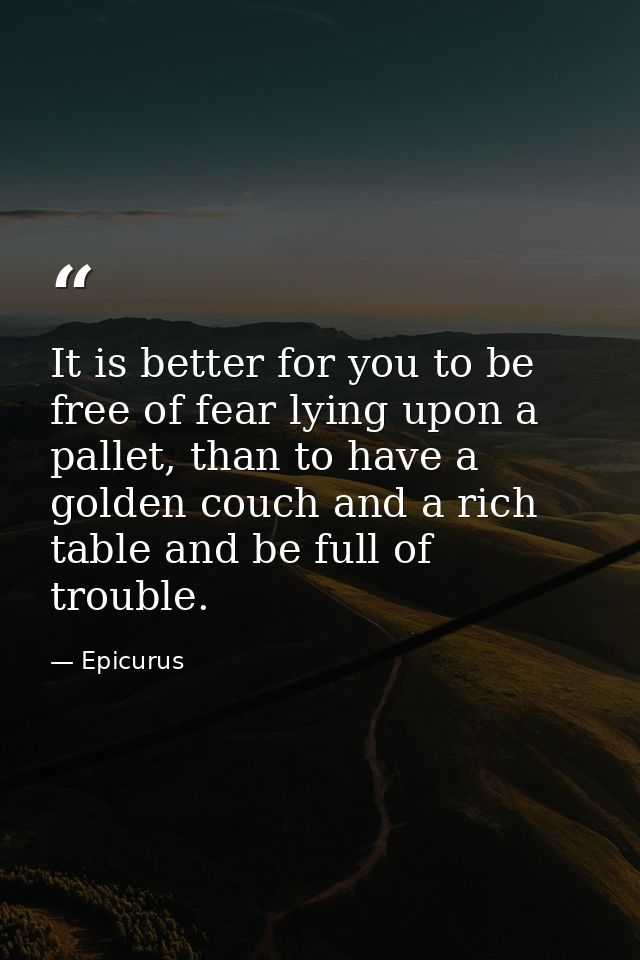 It is better for you to be free of fear lying upon a pallet, than to have a golden couch and a rich table and be full of — Epicurus