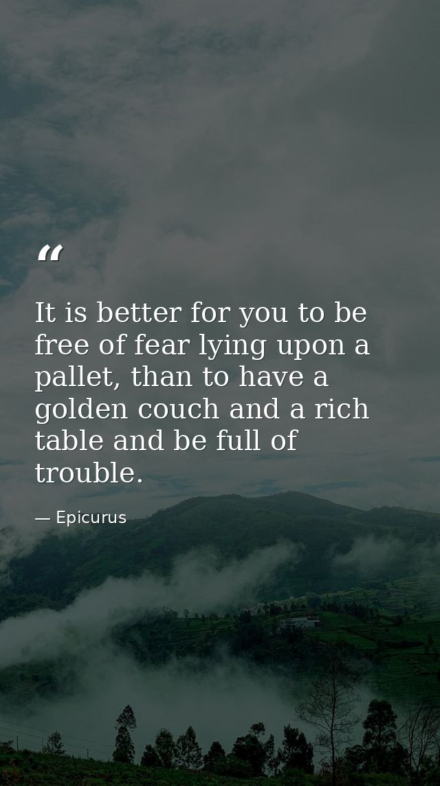 It is better for you to be free of fear lying upon a pallet, than to have a golden couch and a rich table and be full of — Epicurus
