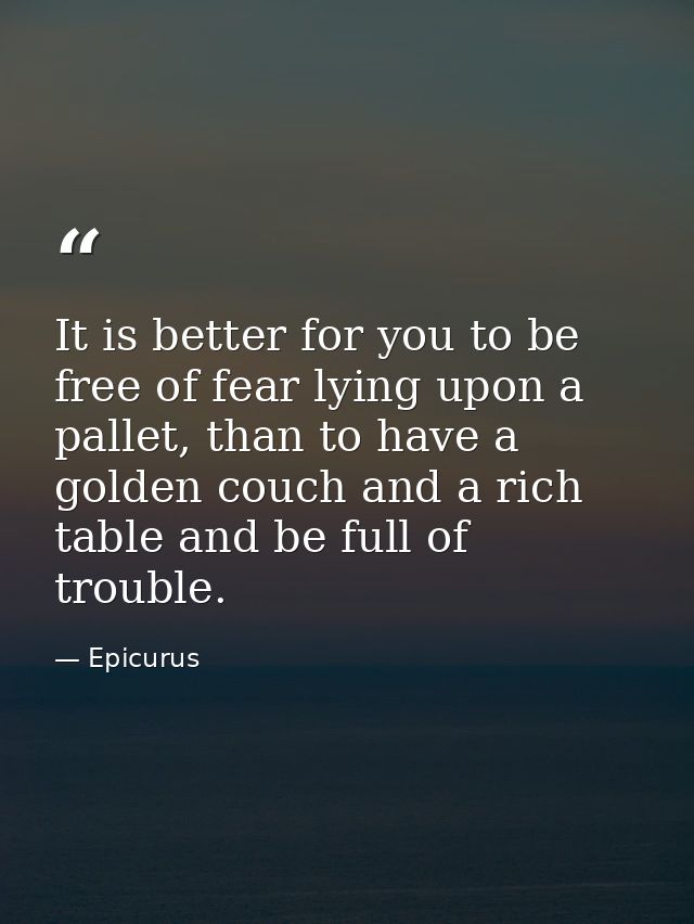 It is better for you to be free of fear lying upon a pallet, than to have a golden couch and a rich table and be full of — Epicurus
