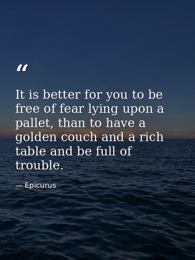 It is better for you to be free of fear lying upon a pallet, than to have a golden couch and a rich table and be full of — Epicurus