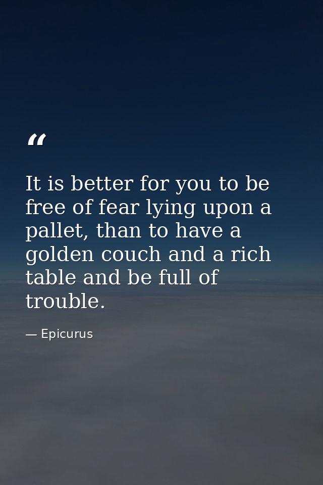 It is better for you to be free of fear lying upon a pallet, than to have a golden couch and a rich table and be full of — Epicurus