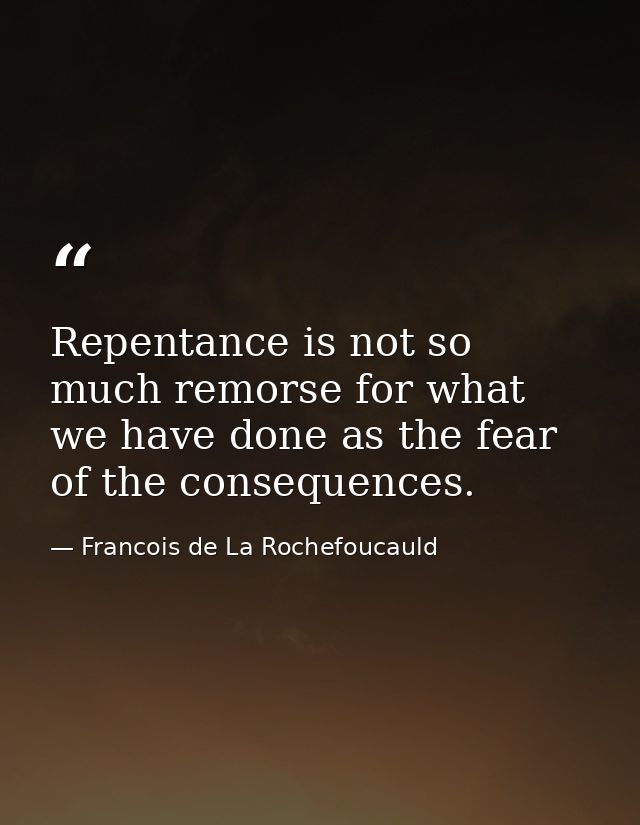 Repentance is not so much remorse for what we have done as the fear of the consequences. — Francois de La Rochefoucauld