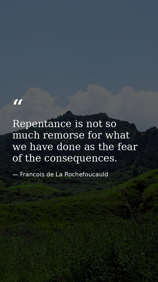 Repentance is not so much remorse for what we have done as the fear of the consequences. — Francois de La Rochefoucauld