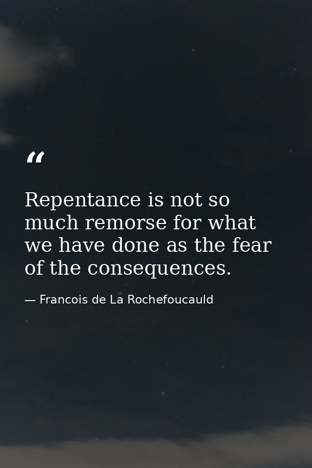 Repentance is not so much remorse for what we have done as the fear of the consequences. — Francois de La Rochefoucauld