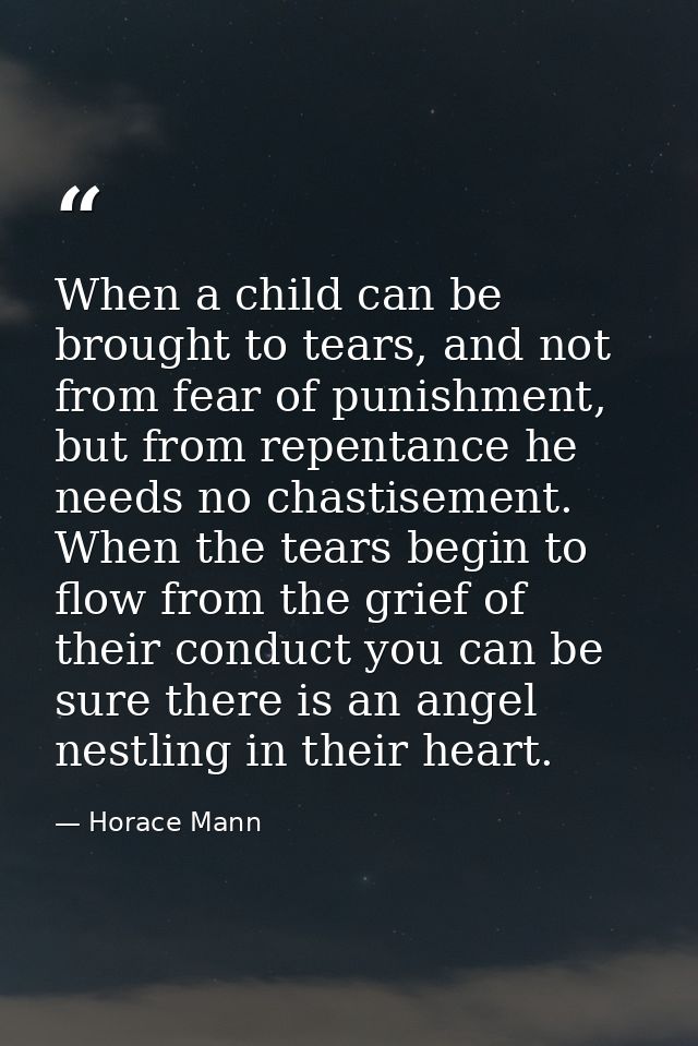 When a child can be brought to tears, and not from fear of punishment, but from repentance he needs no chastisement. Whe — Horace Mann