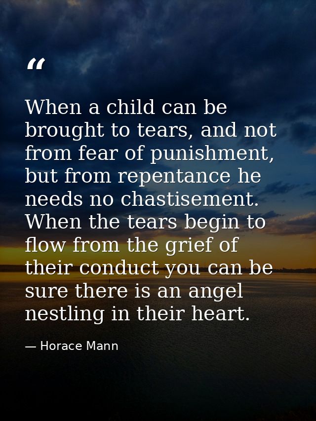 When a child can be brought to tears, and not from fear of punishment, but from repentance he needs no chastisement. Whe — Horace Mann