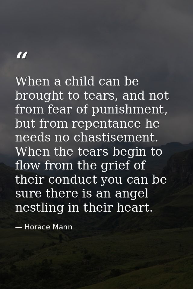 When a child can be brought to tears, and not from fear of punishment, but from repentance he needs no chastisement. Whe — Horace Mann