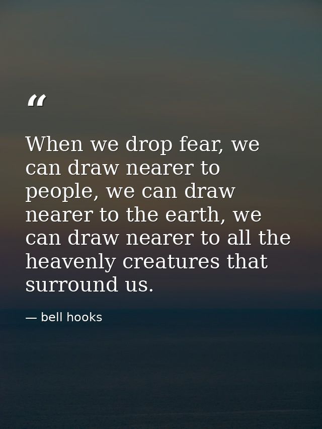 When we drop fear, we can draw nearer to people, we can draw nearer to the earth, we can draw nearer to all the heavenly — bell hooks