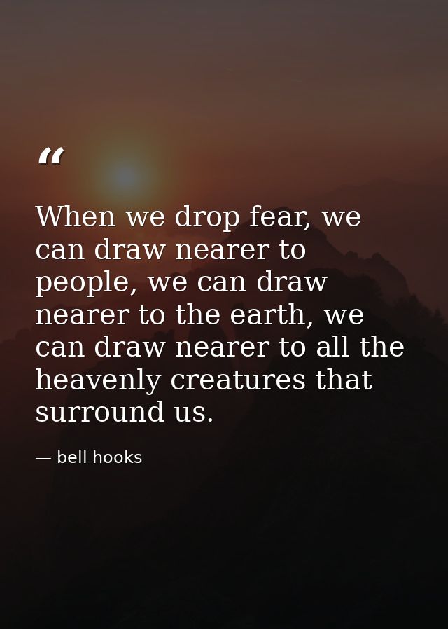 When we drop fear, we can draw nearer to people, we can draw nearer to the earth, we can draw nearer to all the heavenly — bell hooks