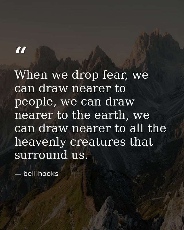 When we drop fear, we can draw nearer to people, we can draw nearer to the earth, we can draw nearer to all the heavenly — bell hooks