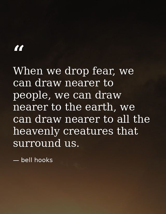 When we drop fear, we can draw nearer to people, we can draw nearer to the earth, we can draw nearer to all the heavenly — bell hooks