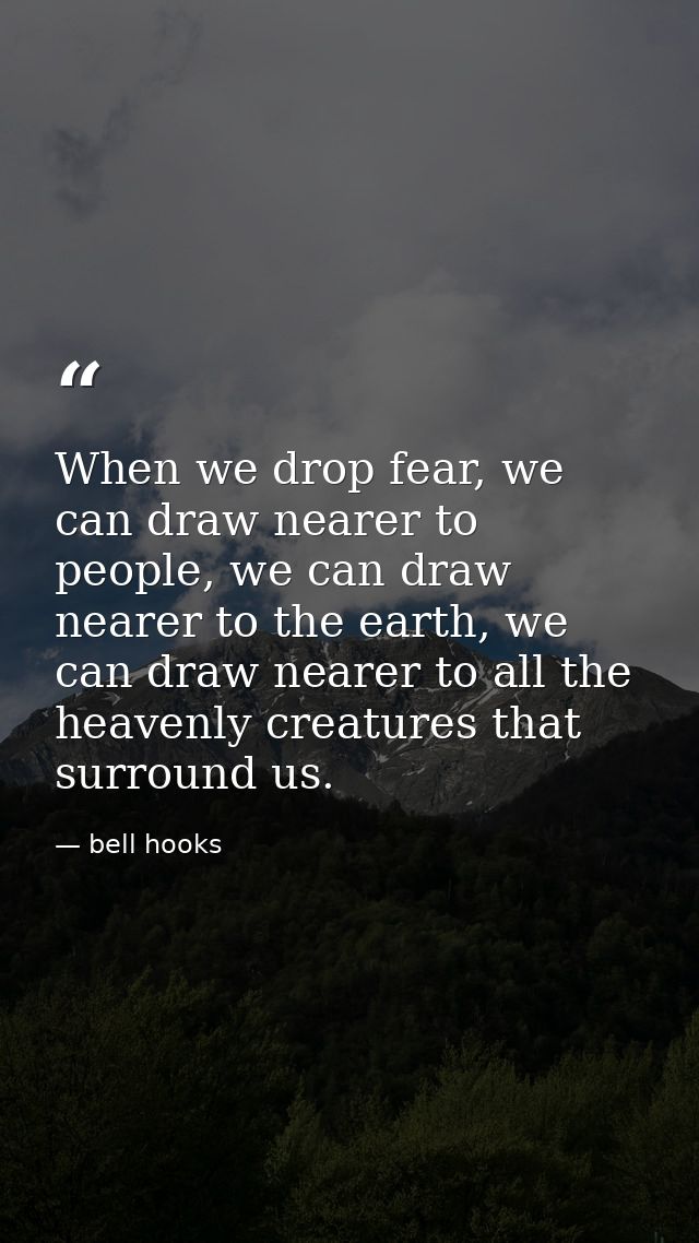When we drop fear, we can draw nearer to people, we can draw nearer to the earth, we can draw nearer to all the heavenly — bell hooks