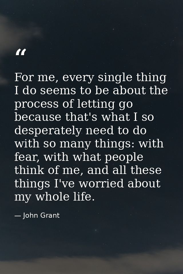 For me, every single thing I do seems to be about the process of letting go because that's what I so desperately need to — John Grant