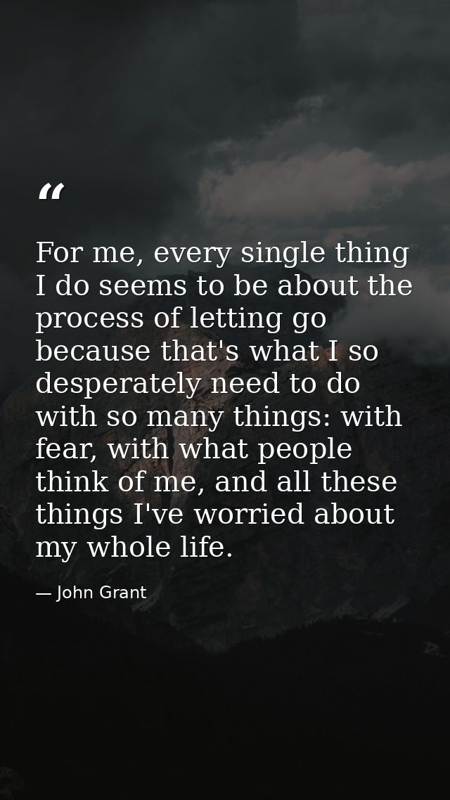 For me, every single thing I do seems to be about the process of letting go because that's what I so desperately need to — John Grant