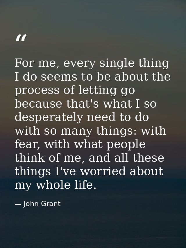 For me, every single thing I do seems to be about the process of letting go because that's what I so desperately need to — John Grant