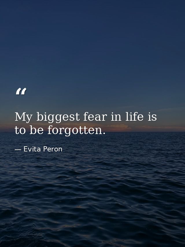 My biggest fear in life is to be forgotten. — Evita Peron