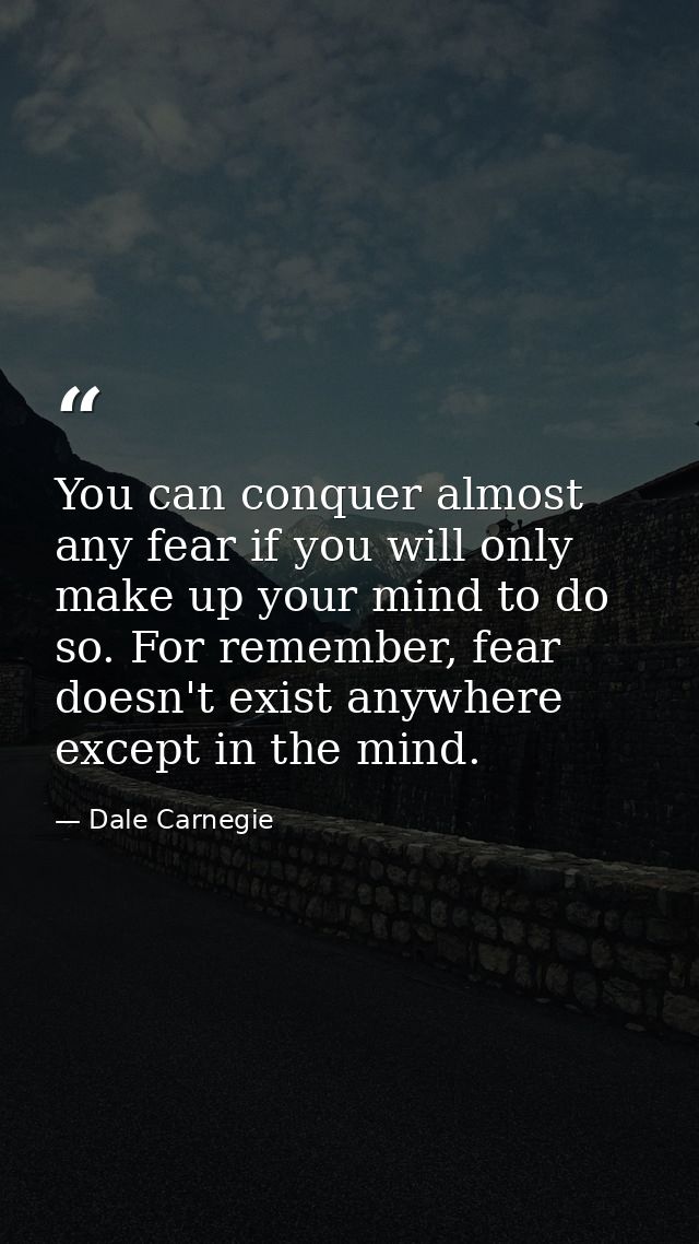 You can conquer almost any fear if you will only make up your mind to do so. For remember, fear doesn't exist anywhere e — Dale Carnegie