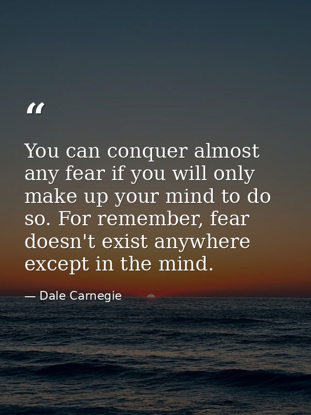 You can conquer almost any fear if you will only make up your mind to do so. For remember, fear doesn't exist anywhere e — Dale Carnegie