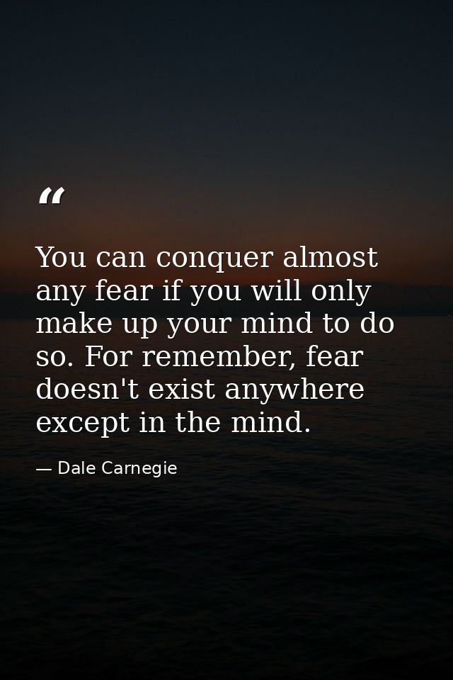 You can conquer almost any fear if you will only make up your mind to do so. For remember, fear doesn't exist anywhere e — Dale Carnegie
