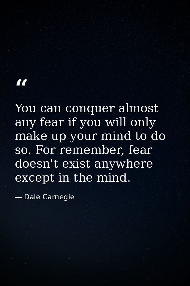 You can conquer almost any fear if you will only make up your mind to do so. For remember, fear doesn't exist anywhere e — Dale Carnegie