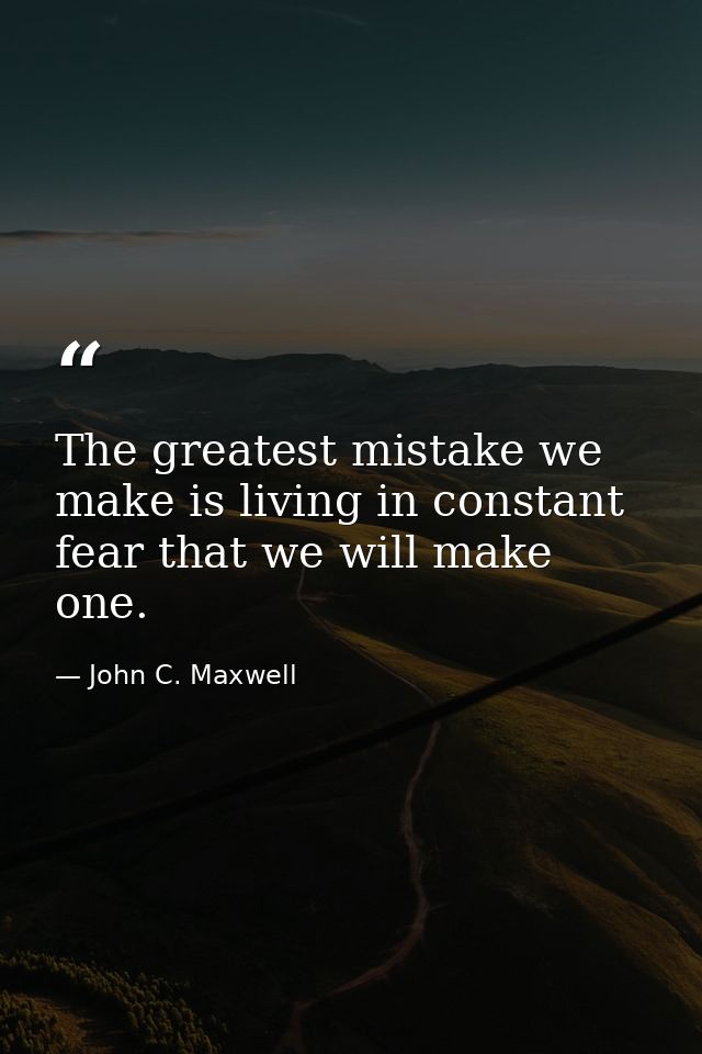 The greatest mistake we make is living in constant fear that we will make one. — John C. Maxwell