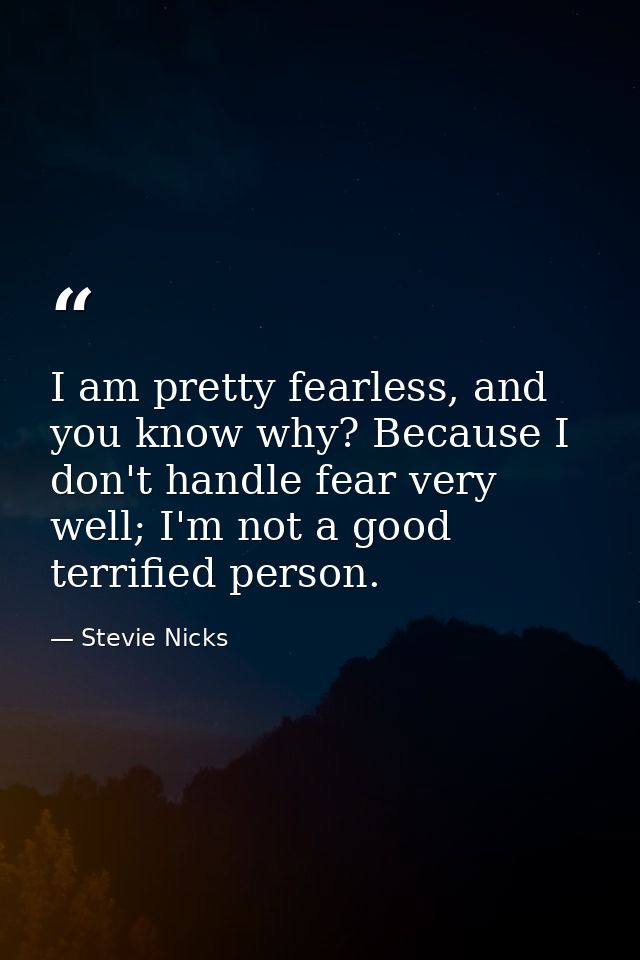I am pretty fearless, and you know why? Because I don't handle fear very well; I'm not a good terrified person. — Stevie Nicks